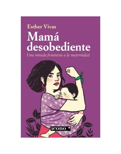 Mamá desobediente. Una mirada feminista a la maternidad